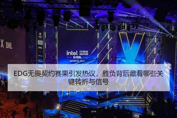 EDG无畏契约赛果引发热议，胜负背后藏着哪些关键转折与信号